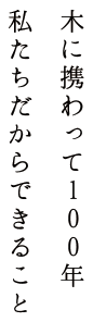 木に携わって100年。私たちだからできること。